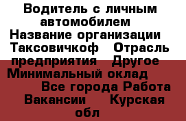 Водитель с личным автомобилем › Название организации ­ Таксовичкоф › Отрасль предприятия ­ Другое › Минимальный оклад ­ 130 000 - Все города Работа » Вакансии   . Курская обл.